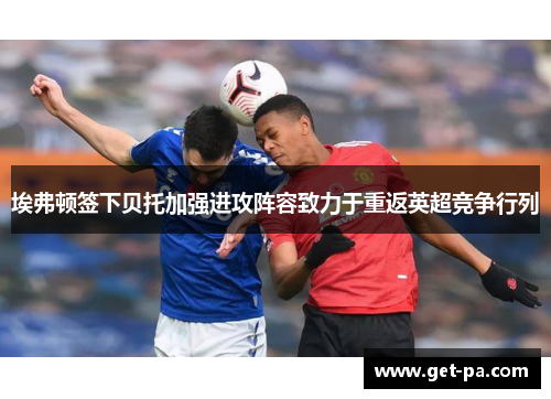 埃弗顿签下贝托加强进攻阵容致力于重返英超竞争行列