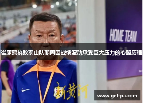 崔康熙执教泰山队期间因战绩波动承受巨大压力的心路历程