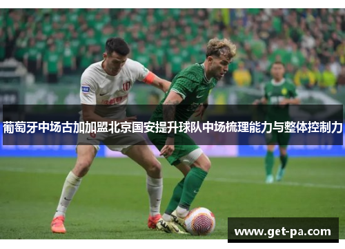 葡萄牙中场古加加盟北京国安提升球队中场梳理能力与整体控制力