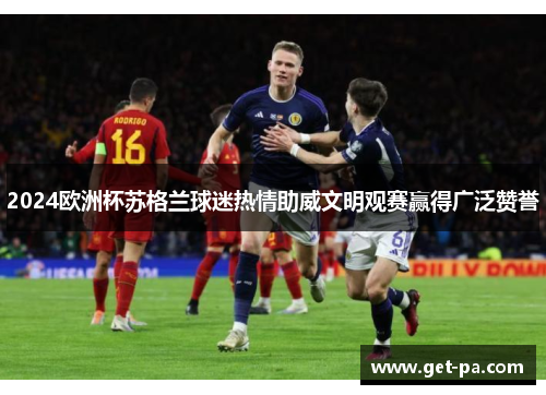2024欧洲杯苏格兰球迷热情助威文明观赛赢得广泛赞誉 2024欧洲杯苏格兰球迷热情助威文明观赛赢得广泛赞誉
