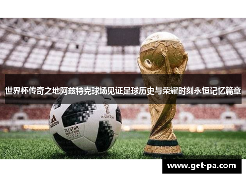 世界杯传奇之地阿兹特克球场见证足球历史与荣耀时刻永恒记忆篇章