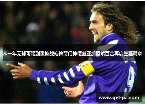 从一年无球可踢到重披战袍传奇门神德赫亚加盟紫百合再启生涯篇章 从一年无球可踢到重披战袍传奇门神德赫亚加盟紫百合再启生涯篇章