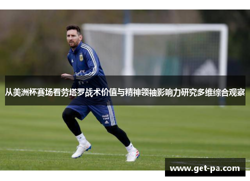 从美洲杯赛场看劳塔罗战术价值与精神领袖影响力研究多维综合观察