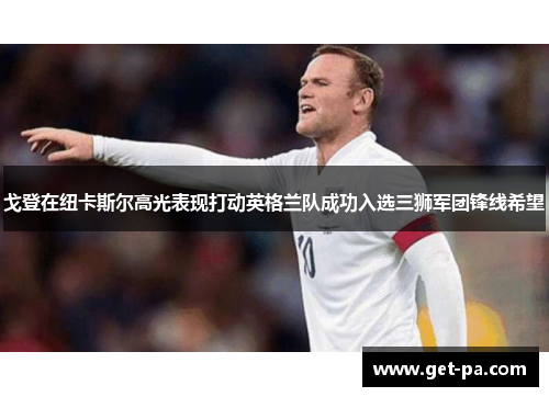 戈登在纽卡斯尔高光表现打动英格兰队成功入选三狮军团锋线希望