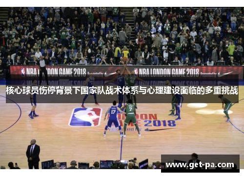 核心球员伤停背景下国家队战术体系与心理建设面临的多重挑战