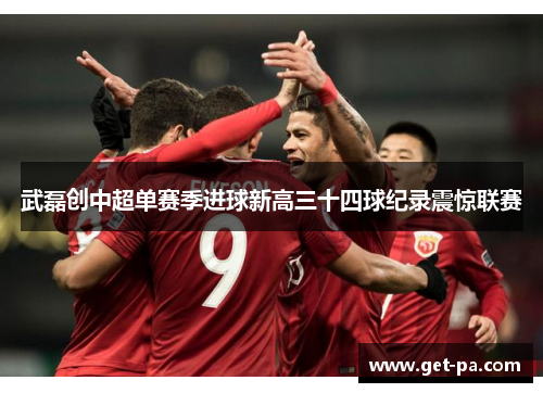 武磊创中超单赛季进球新高三十四球纪录震惊联赛