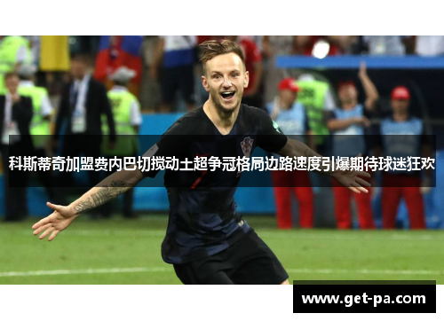 科斯蒂奇加盟费内巴切搅动土超争冠格局边路速度引爆期待球迷狂欢