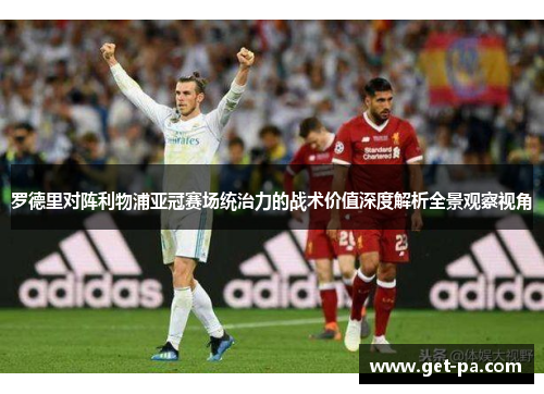 罗德里对阵利物浦亚冠赛场统治力的战术价值深度解析全景观察视角 罗德里对阵利物浦亚冠赛场统治力的战术价值深度解析全景观察视角