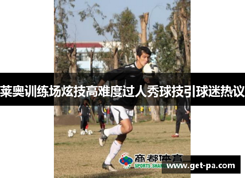 莱奥训练场炫技高难度过人秀球技引球迷热议