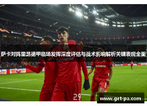 萨卡对阵里昂德甲临场发挥深度评估与战术影响解析关键表现全面