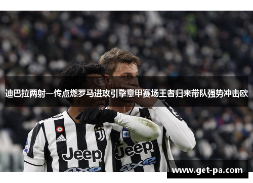 迪巴拉两射一传点燃罗马进攻引擎意甲赛场王者归来带队强势冲击欧