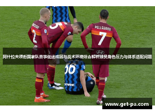 阿什拉夫领衔国家队赛事低迷成因与战术环境综合解析球员角色压力与体系适配问题