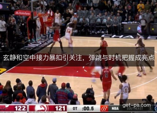 玄静和空中接力暴扣引关注，弹跳与时机把握成亮点