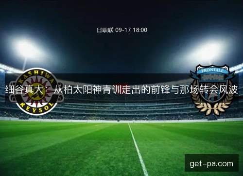 细谷真大：从柏太阳神青训走出的前锋与那场转会风波